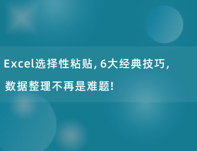 Excel选择性粘贴，6大经典技巧，数据整理不再是难题！